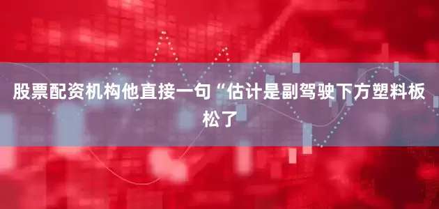 股票配资机构他直接一句“估计是副驾驶下方塑料板松了