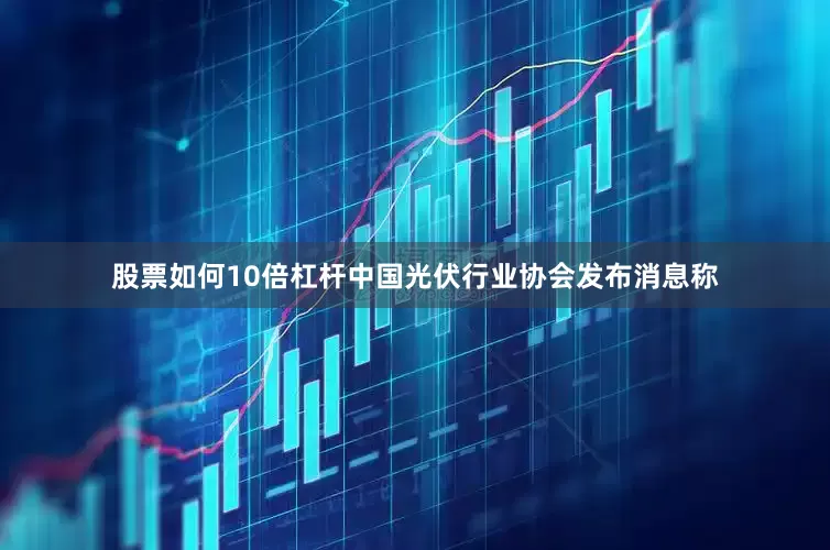 股票如何10倍杠杆中国光伏行业协会发布消息称
