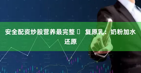 安全配资炒股营养最完整 ✅ 复原乳：奶粉加水还原
