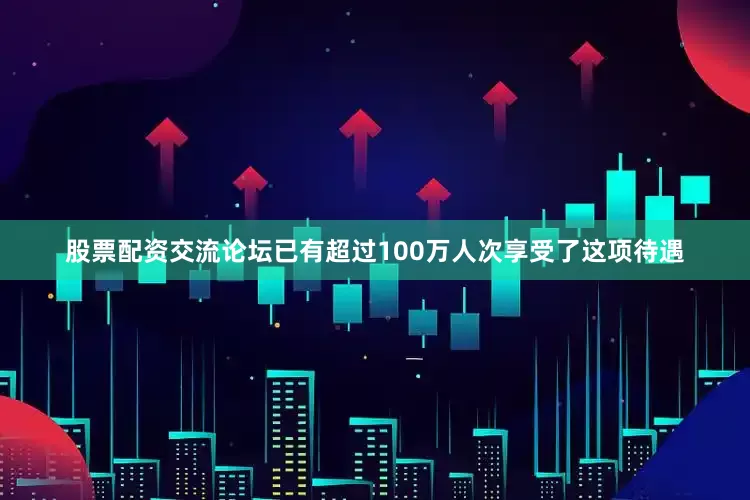 股票配资交流论坛已有超过100万人次享受了这项待遇