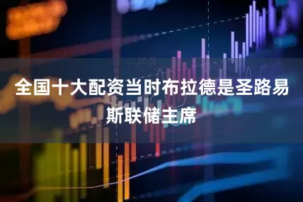 全国十大配资当时布拉德是圣路易斯联储主席