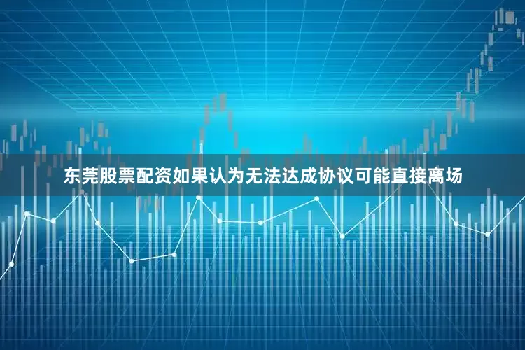 东莞股票配资如果认为无法达成协议可能直接离场