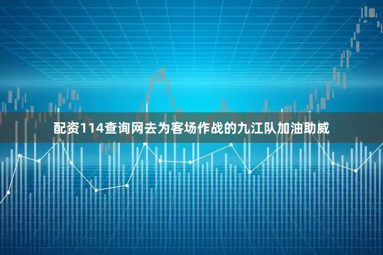 配资114查询网去为客场作战的九江队加油助威