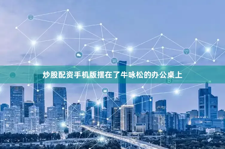 炒股配资手机版摆在了牛咏松的办公桌上