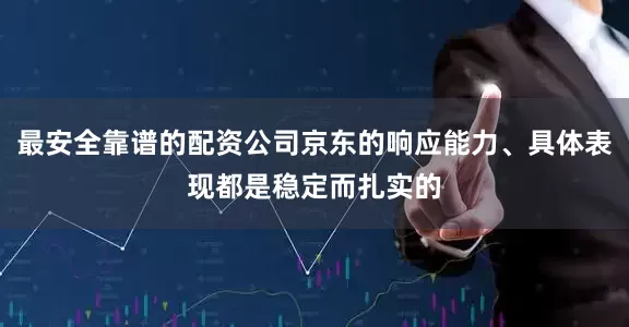 最安全靠谱的配资公司京东的响应能力、具体表现都是稳定而扎实的