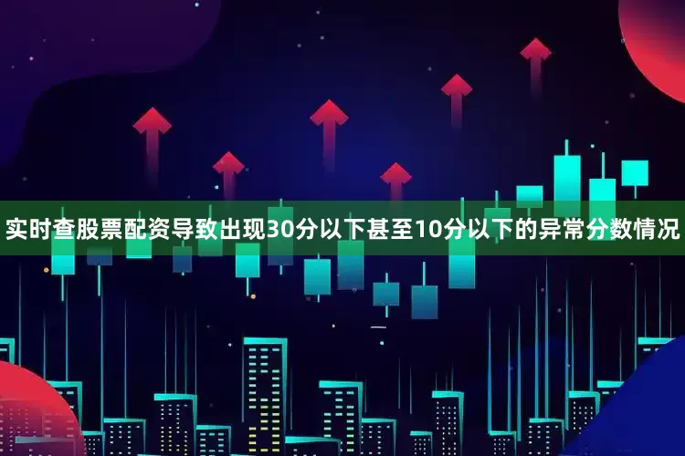 实时查股票配资导致出现30分以下甚至10分以下的异常分数情况