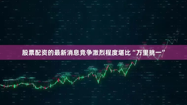 股票配资的最新消息竞争激烈程度堪比“万里挑一”