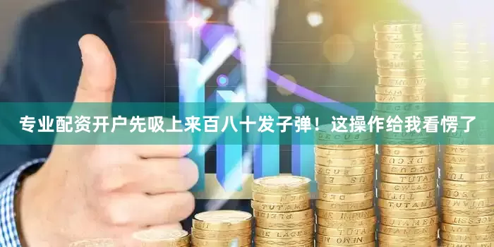 专业配资开户先吸上来百八十发子弹！这操作给我看愣了