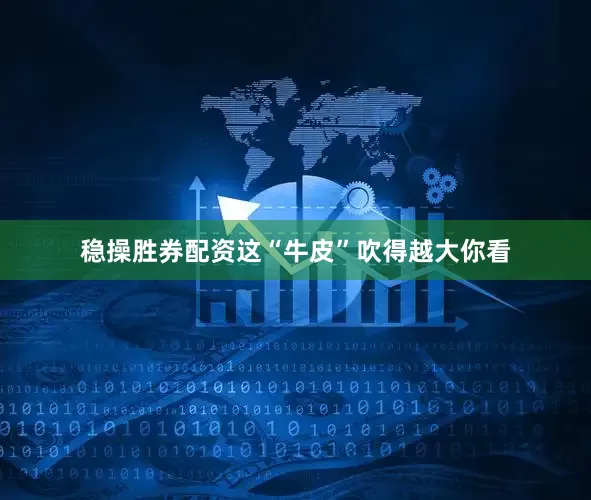 稳操胜券配资这“牛皮”吹得越大你看