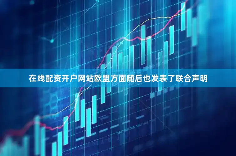 在线配资开户网站欧盟方面随后也发表了联合声明