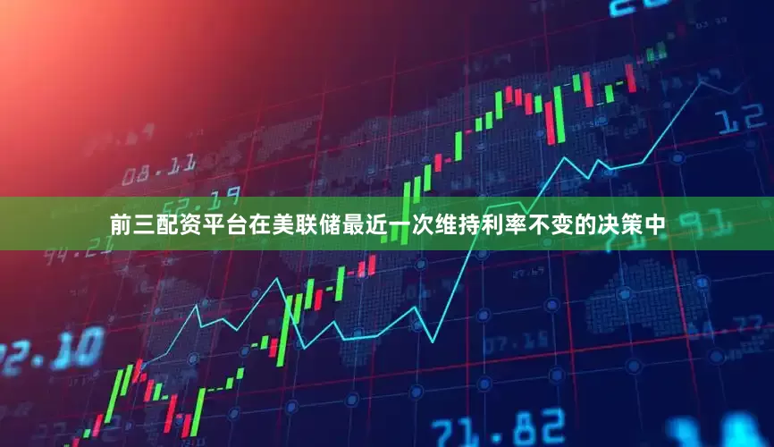 前三配资平台在美联储最近一次维持利率不变的决策中