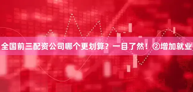 全国前三配资公司哪个更划算？一目了然！②增加就业