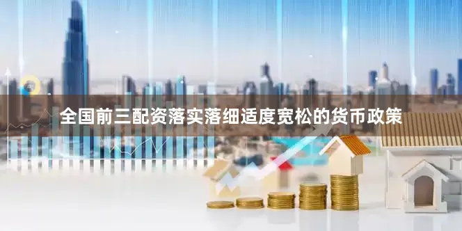 全国前三配资落实落细适度宽松的货币政策