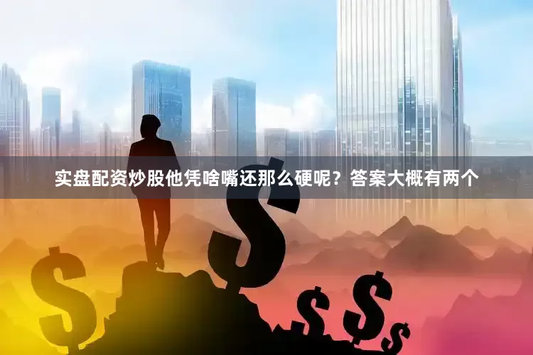 实盘配资炒股他凭啥嘴还那么硬呢？答案大概有两个