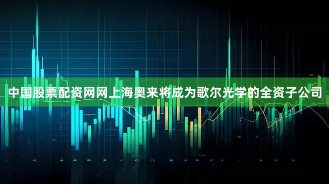 中国股票配资网网上海奥来将成为歌尔光学的全资子公司