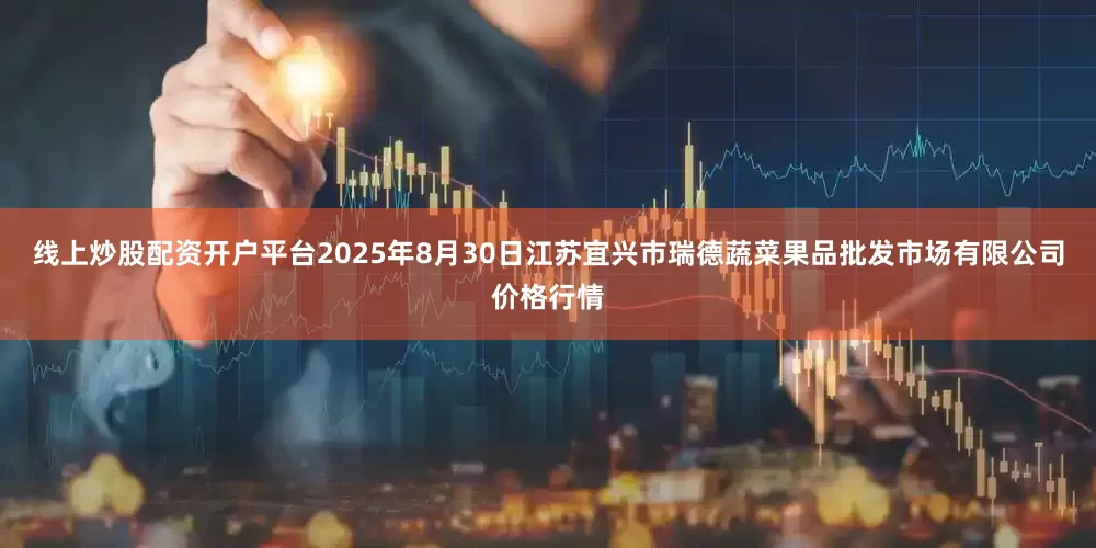 线上炒股配资开户平台2025年8月30日江苏宜兴市瑞德蔬菜果品批发市场有限公司价格行情