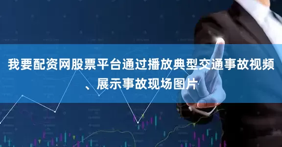 我要配资网股票平台通过播放典型交通事故视频、展示事故现场图片