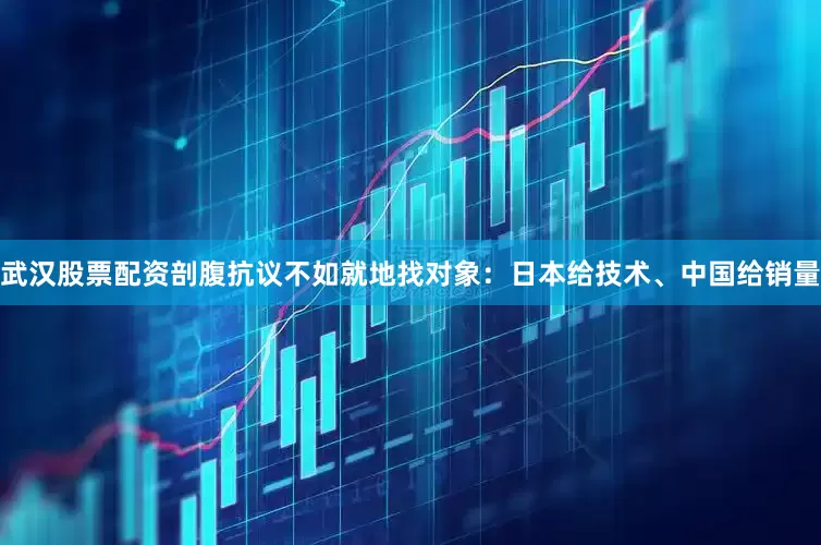 武汉股票配资剖腹抗议不如就地找对象：日本给技术、中国给销量