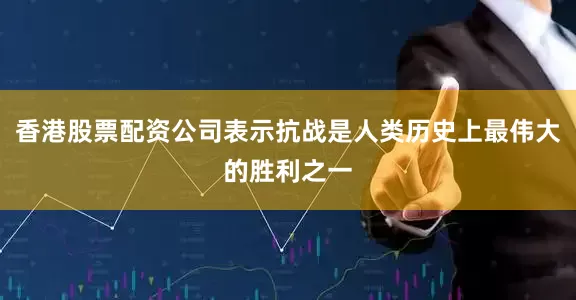 香港股票配资公司表示抗战是人类历史上最伟大的胜利之一