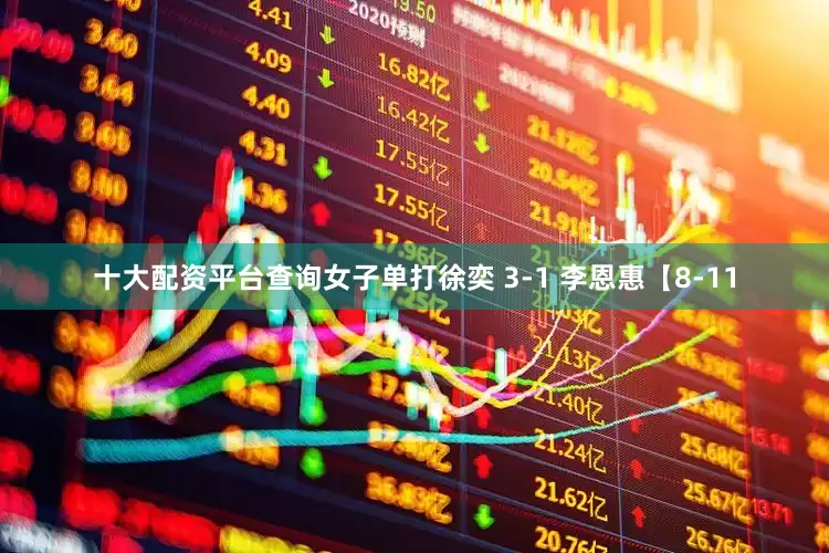 十大配资平台查询女子单打徐奕 3-1 李恩惠【8-11