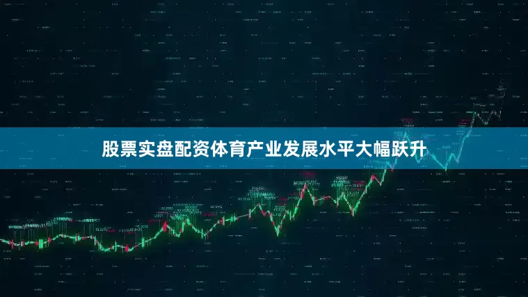 股票实盘配资体育产业发展水平大幅跃升
