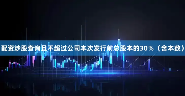 配资炒股查询且不超过公司本次发行前总股本的30％（含本数）