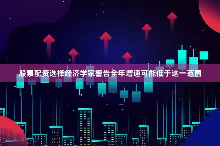 股票配资选择经济学家警告全年增速可能低于这一范围