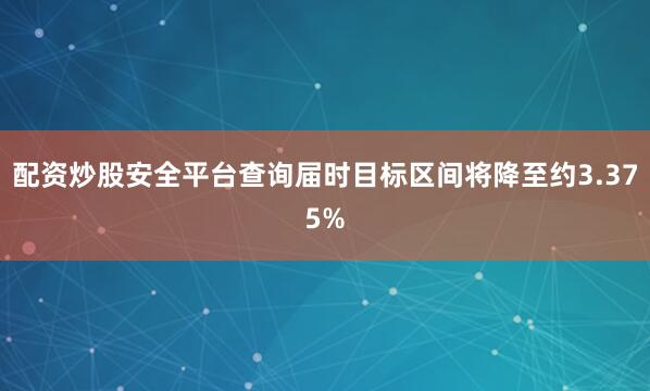 配资炒股安全平台查询届时目标区间将降至约3.375%