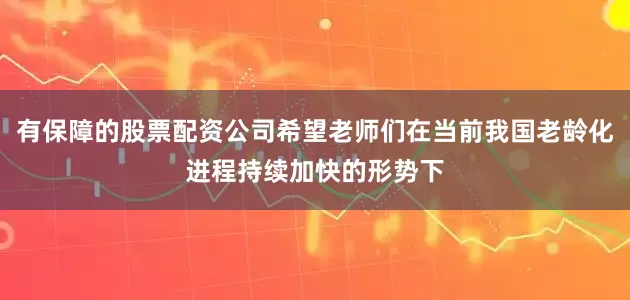 有保障的股票配资公司希望老师们在当前我国老龄化进程持续加快的形势下