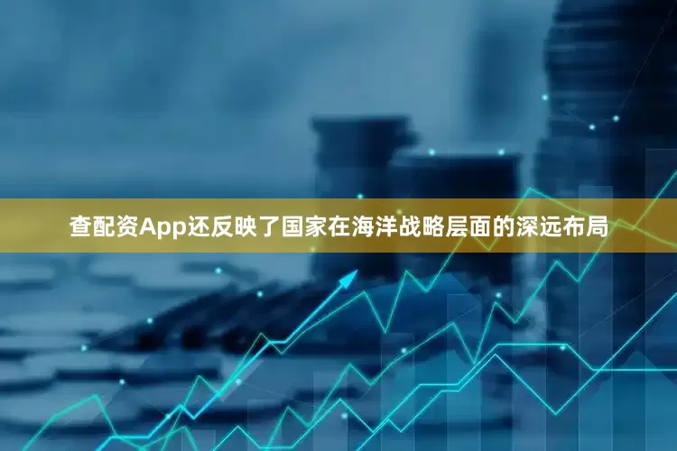 查配资App还反映了国家在海洋战略层面的深远布局