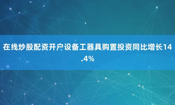 在线炒股配资开户设备工器具购置投资同比增长14.4%