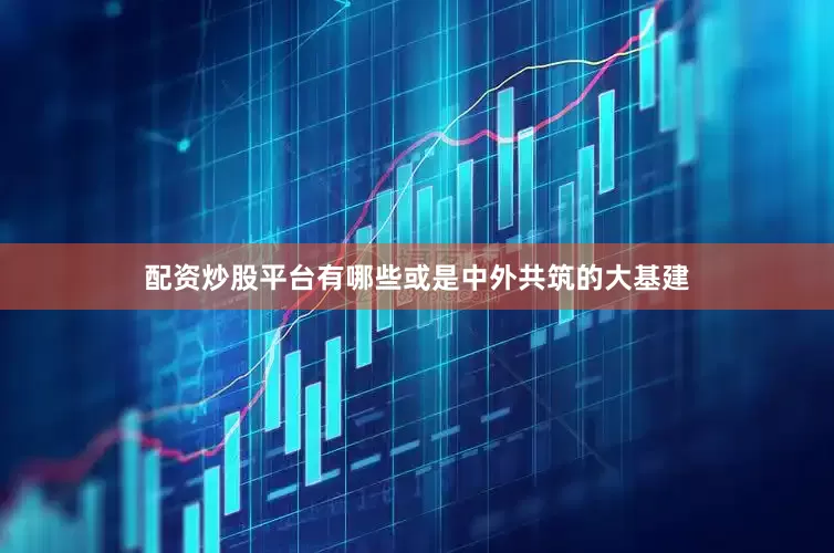 配资炒股平台有哪些或是中外共筑的大基建