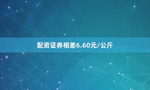 配资证券相差6.60元/公斤