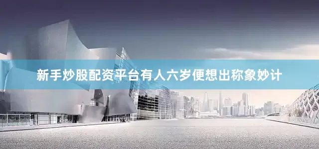 新手炒股配资平台有人六岁便想出称象妙计