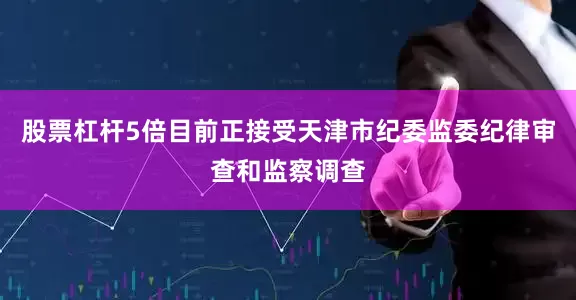 股票杠杆5倍目前正接受天津市纪委监委纪律审查和监察调查