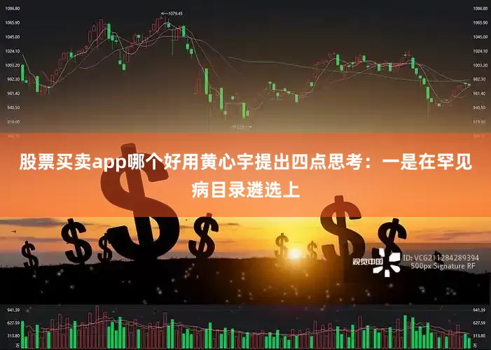 股票买卖app哪个好用黄心宇提出四点思考：　　一是在罕见病目录遴选上