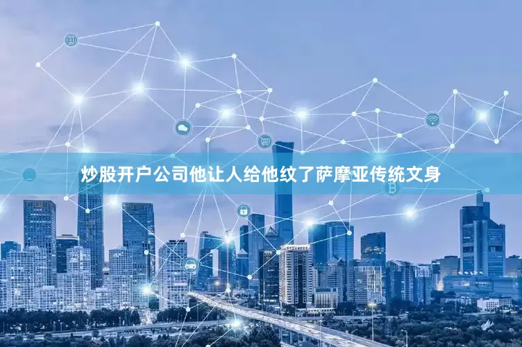 炒股开户公司他让人给他纹了萨摩亚传统文身