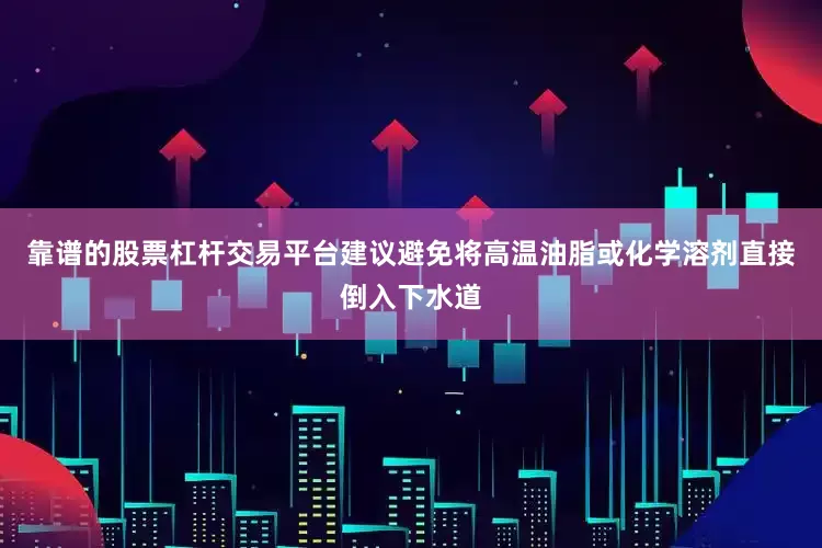 靠谱的股票杠杆交易平台建议避免将高温油脂或化学溶剂直接倒入下水道
