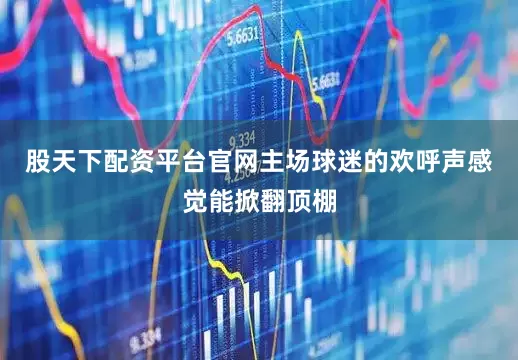 股天下配资平台官网主场球迷的欢呼声感觉能掀翻顶棚