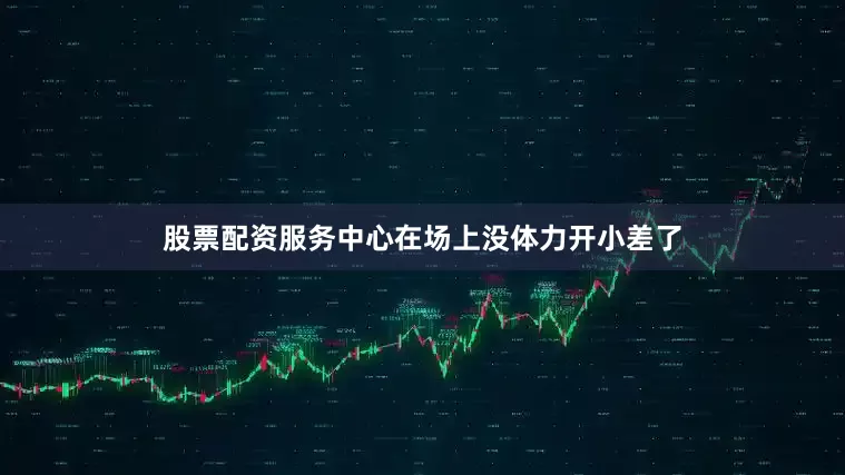 股票配资服务中心在场上没体力开小差了