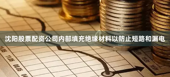 沈阳股票配资公司内部填充绝缘材料以防止短路和漏电