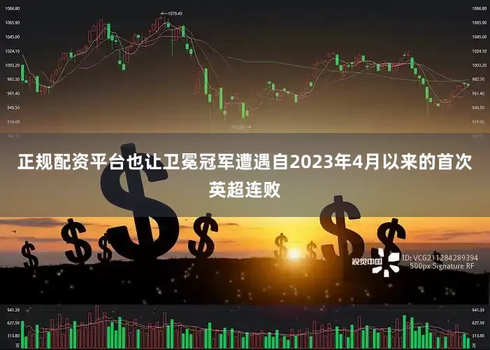 正规配资平台也让卫冕冠军遭遇自2023年4月以来的首次英超连败