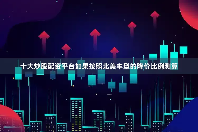 十大炒股配资平台如果按照北美车型的降价比例测算