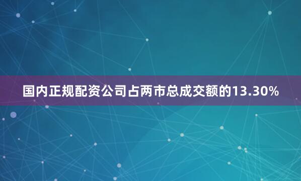国内正规配资公司占两市总成交额的13.30%