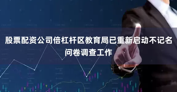 股票配资公司倍杠杆区教育局已重新启动不记名问卷调查工作