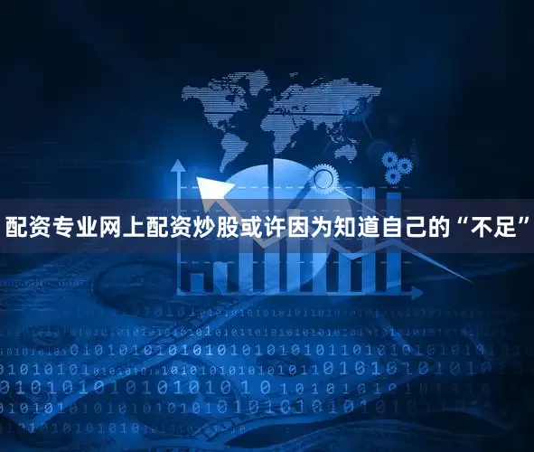 配资专业网上配资炒股或许因为知道自己的“不足”