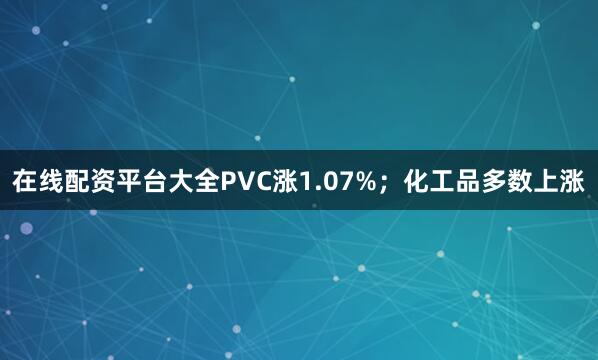 在线配资平台大全PVC涨1.07%；化工品多数上涨