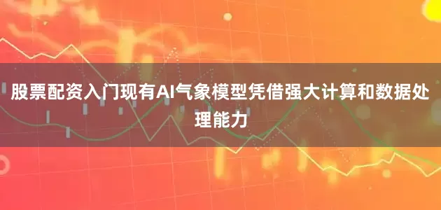 股票配资入门现有AI气象模型凭借强大计算和数据处理能力