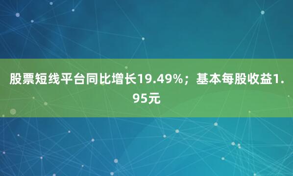 股票短线平台同比增长19.49%；基本每股收益1.95元