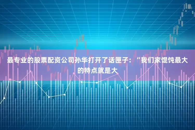 最专业的股票配资公司孙华打开了话匣子：“我们家馄饨最大的特点就是大